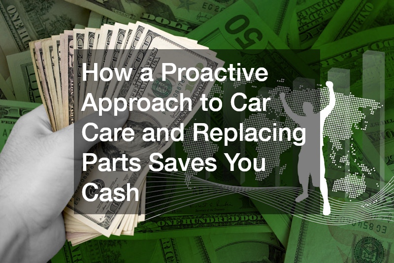 How a Proactive Approach to Car Care and Replacing Parts Saves You Cash